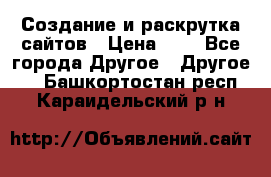 Создание и раскрутка сайтов › Цена ­ 1 - Все города Другое » Другое   . Башкортостан респ.,Караидельский р-н